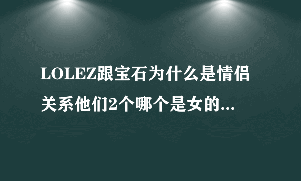 LOLEZ跟宝石为什么是情侣关系他们2个哪个是女的啊？还是是基友？