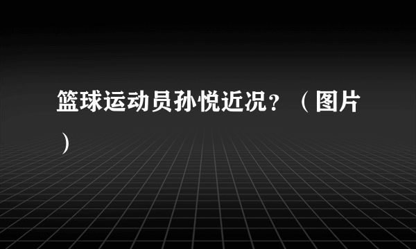 篮球运动员孙悦近况？（图片）