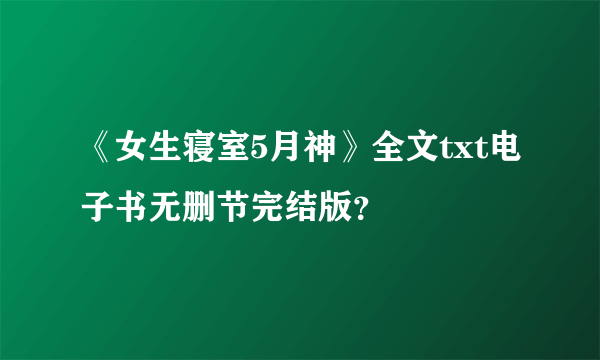 《女生寝室5月神》全文txt电子书无删节完结版？