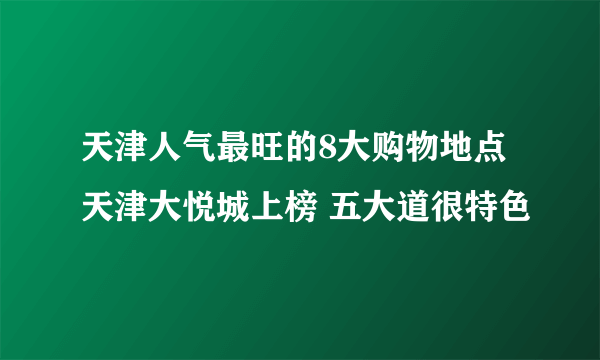 天津人气最旺的8大购物地点 天津大悦城上榜 五大道很特色