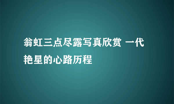 翁虹三点尽露写真欣赏 一代艳星的心路历程