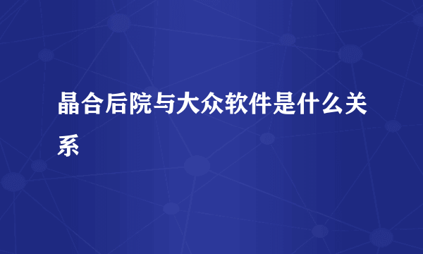 晶合后院与大众软件是什么关系