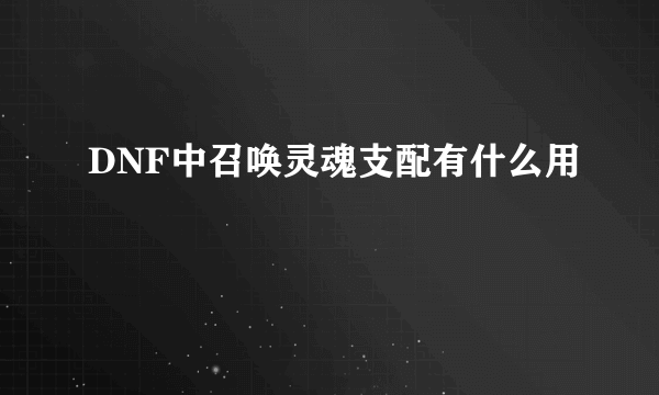 DNF中召唤灵魂支配有什么用