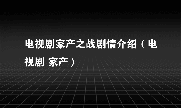 电视剧家产之战剧情介绍（电视剧 家产）