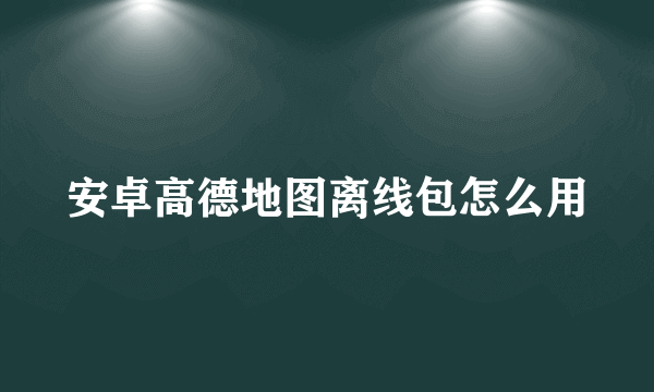 安卓高德地图离线包怎么用