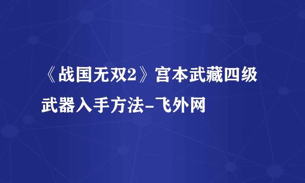 《战国无双2》宫本武藏四级武器入手方法-飞外网