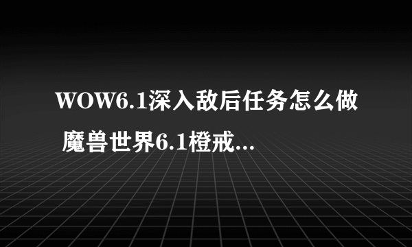 WOW6.1深入敌后任务怎么做 魔兽世界6.1橙戒任务深入敌后攻略