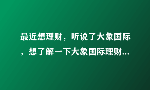 最近想理财，听说了大象国际，想了解一下大象国际理财怎么样？