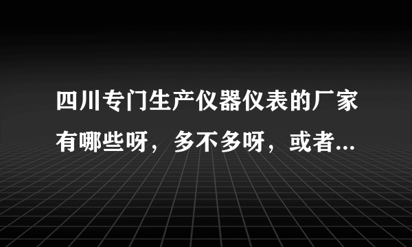 四川专门生产仪器仪表的厂家有哪些呀，多不多呀，或者一般都集中在哪里？