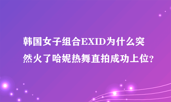 韩国女子组合EXID为什么突然火了哈妮热舞直拍成功上位？