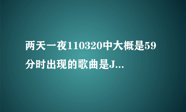 两天一夜110320中大概是59分时出现的歌曲是JYJ的什么？（严泰雄，李秀根，姜虎东在坐船的时候）？