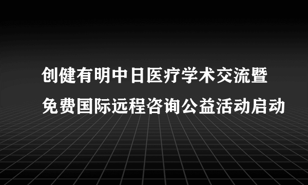 创健有明中日医疗学术交流暨免费国际远程咨询公益活动启动