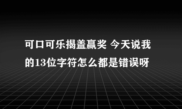 可口可乐揭盖赢奖 今天说我的13位字符怎么都是错误呀