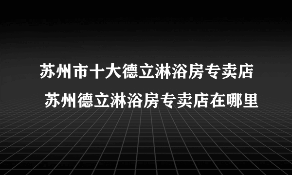 苏州市十大德立淋浴房专卖店 苏州德立淋浴房专卖店在哪里