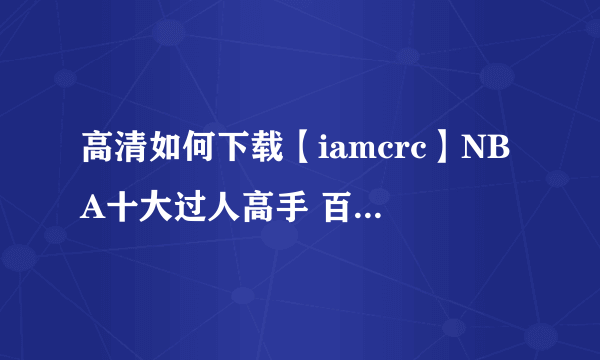 高清如何下载【iamcrc】NBA十大过人高手 百大精彩过人集锦？