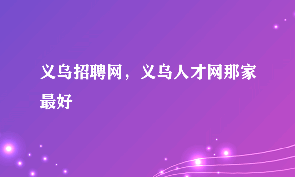 义乌招聘网，义乌人才网那家最好