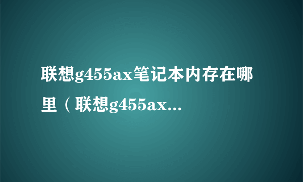 联想g455ax笔记本内存在哪里（联想g455ax笔记本配置？）