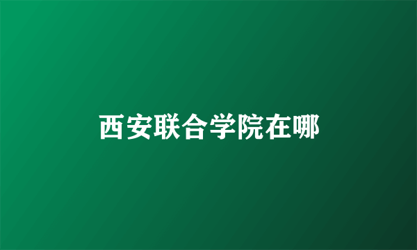 西安联合学院在哪