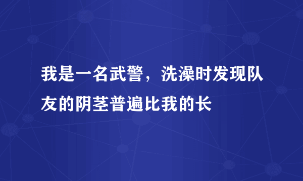 我是一名武警，洗澡时发现队友的阴茎普遍比我的长