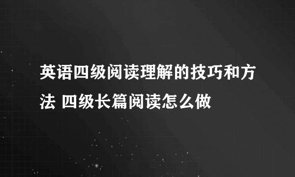 英语四级阅读理解的技巧和方法 四级长篇阅读怎么做