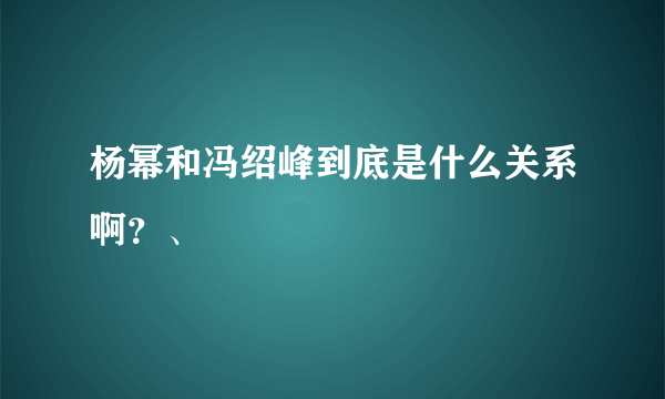 杨幂和冯绍峰到底是什么关系啊？、