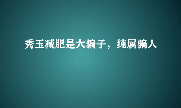 秀玉减肥是大骗子，纯属骗人