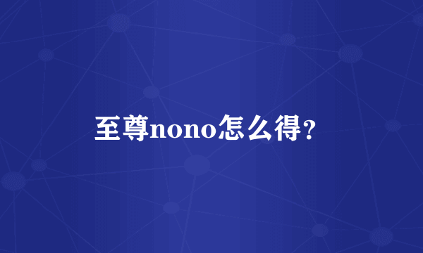 至尊nono怎么得？