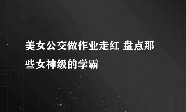 美女公交做作业走红 盘点那些女神级的学霸