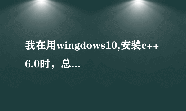 我在用wingdows10,安装c++6.0时，总出现安装程序正在更新您的系统这是怎么回事？我该怎么做？它能够安装c++6.0吗？