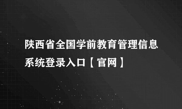 陕西省全国学前教育管理信息系统登录入口【官网】