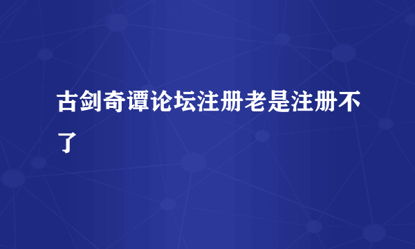 古剑奇谭论坛注册老是注册不了