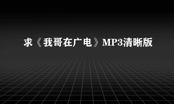 求《我哥在广电》MP3清晰版