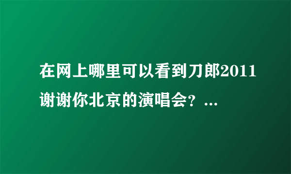 在网上哪里可以看到刀郎2011谢谢你北京的演唱会？？？？？？