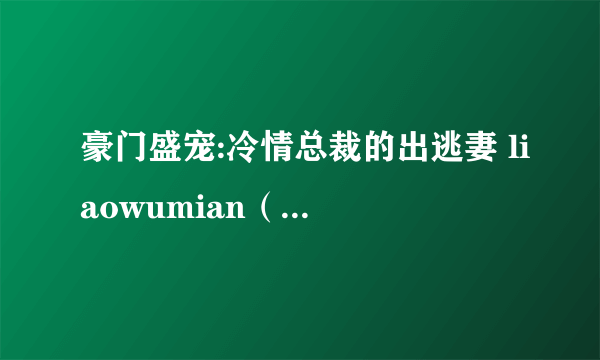 豪门盛宠:冷情总裁的出逃妻 liaowumian（冷情总裁的出逃妻）