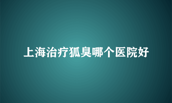 上海治疗狐臭哪个医院好