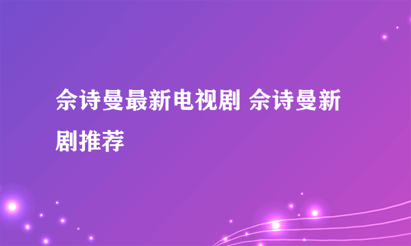 佘诗曼最新电视剧 佘诗曼新剧推荐