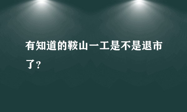 有知道的鞍山一工是不是退市了？