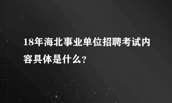 18年海北事业单位招聘考试内容具体是什么？