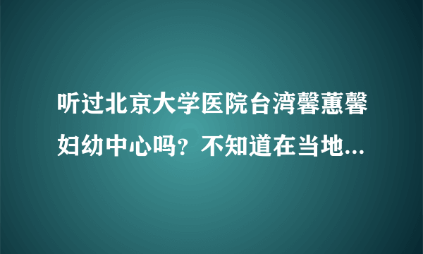 听过北京大学医院台湾馨蕙馨妇幼中心吗？不知道在当地知名度怎么样呢？