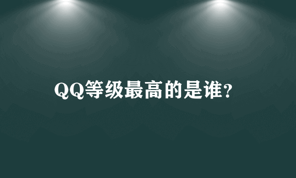 QQ等级最高的是谁？