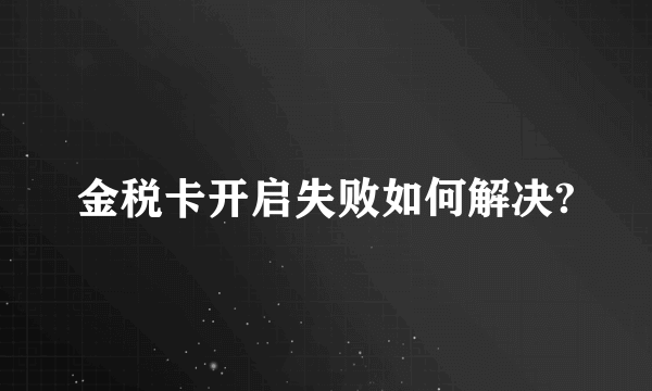 金税卡开启失败如何解决?