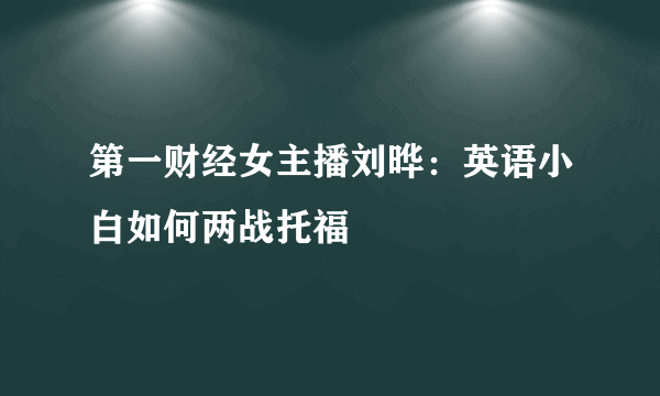 第一财经女主播刘晔：英语小白如何两战托福