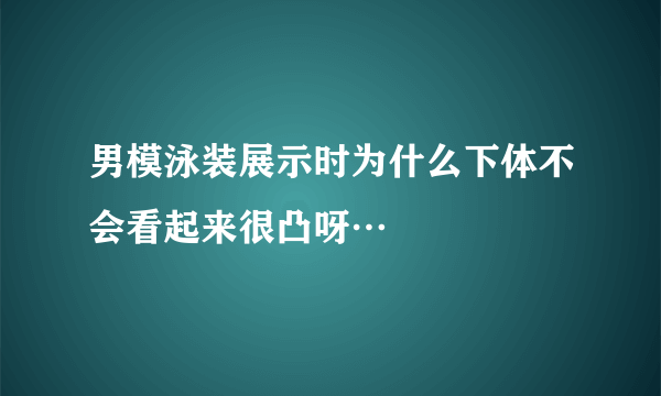 男模泳装展示时为什么下体不会看起来很凸呀…