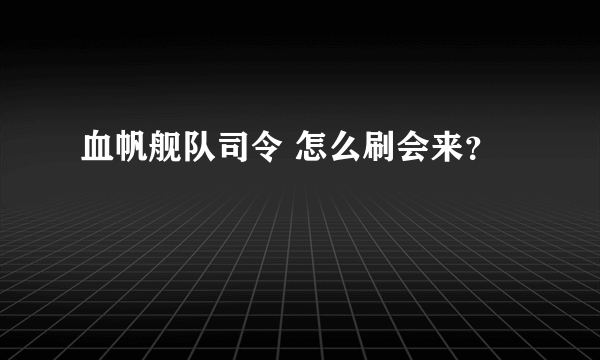 血帆舰队司令 怎么刷会来？