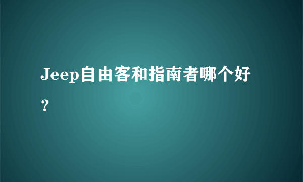 Jeep自由客和指南者哪个好？