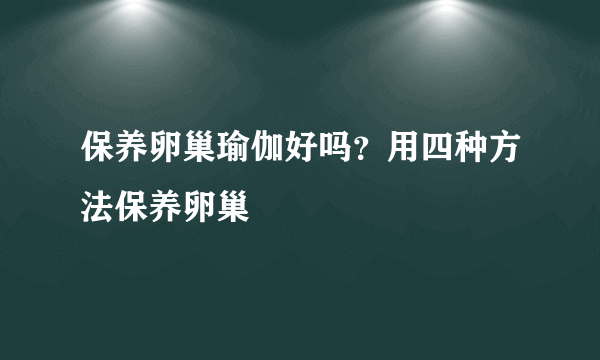 保养卵巢瑜伽好吗？用四种方法保养卵巢