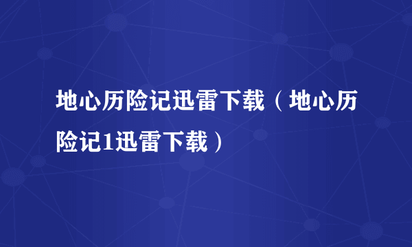 地心历险记迅雷下载（地心历险记1迅雷下载）