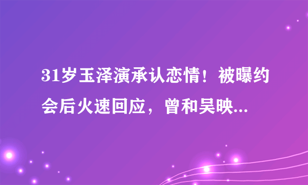 31岁玉泽演承认恋情！被曝约会后火速回应，曾和吴映洁组CP