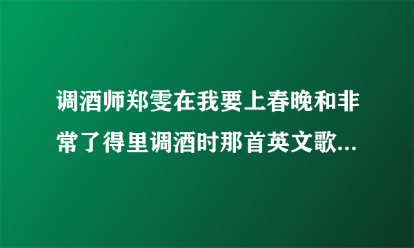 调酒师郑雯在我要上春晚和非常了得里调酒时那首英文歌叫什么，我只知道最后他说了郑雯 is me。