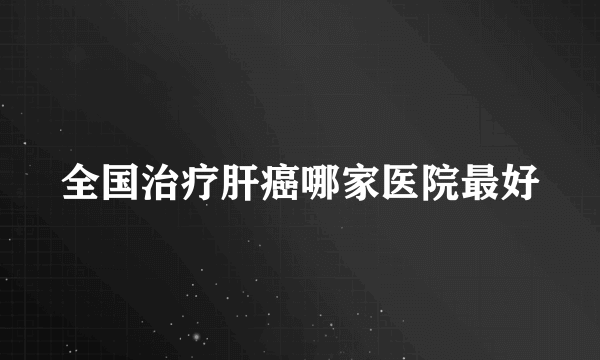 全国治疗肝癌哪家医院最好